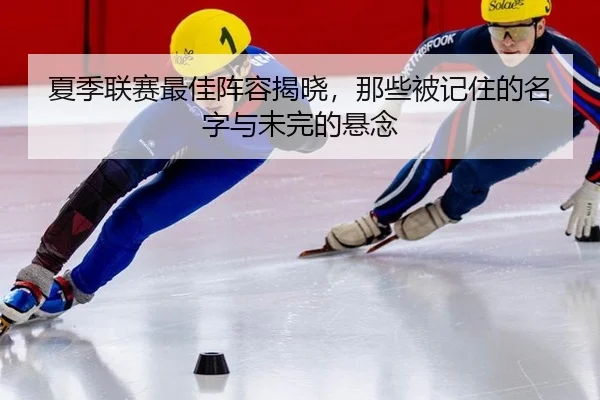 夏季联赛最佳阵容揭晓，那些被记住的名字与未完的悬念